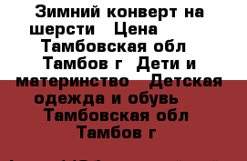 Зимний конверт на шерсти › Цена ­ 500 - Тамбовская обл., Тамбов г. Дети и материнство » Детская одежда и обувь   . Тамбовская обл.,Тамбов г.